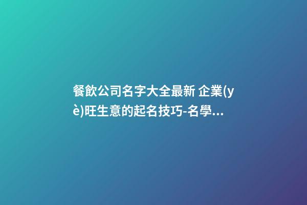 餐飲公司名字大全最新 企業(yè)旺生意的起名技巧-名學(xué)網(wǎng)